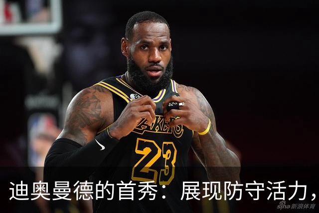 迪奥曼德的首秀：展现防守活力，但进攻仍需打磨