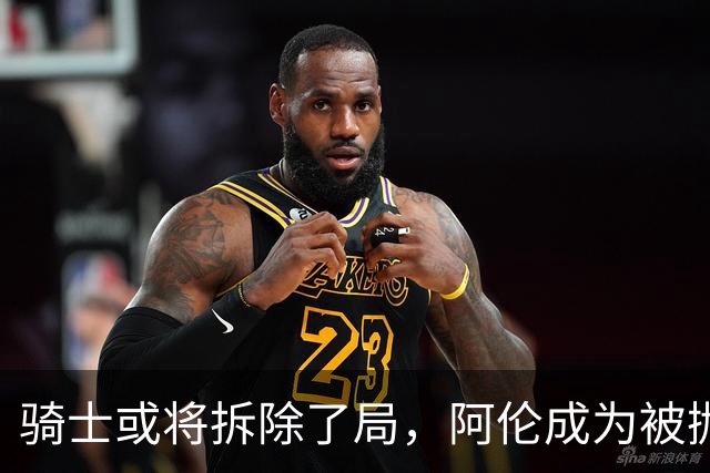 骑士或将拆除了局，阿伦成为被抛弃的牺牲品